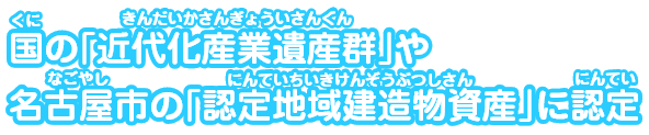 国の「近代化産業遺産群」や名古屋市の「認定地域建造物資産」に認定